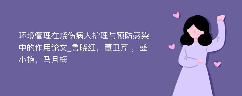 环境管理在烧伤病人护理与预防感染中的作用论文_鲁晓红，董卫芹 ，盛小艳，马月梅