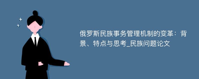 俄罗斯民族事务管理机制的变革：背景、特点与思考_民族问题论文