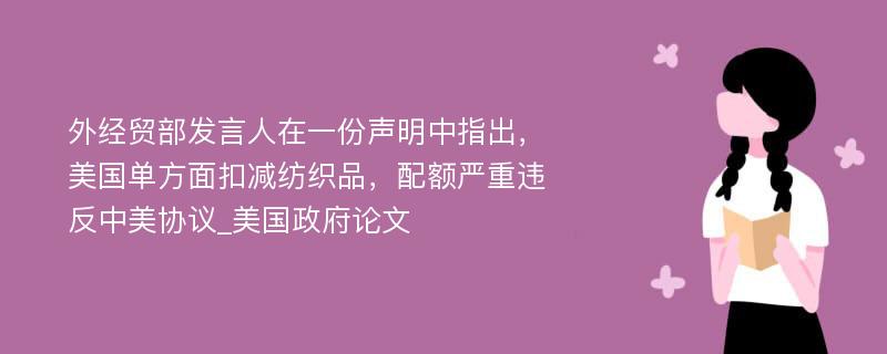 外经贸部发言人在一份声明中指出，美国单方面扣减纺织品，配额严重违反中美协议_美国政府论文