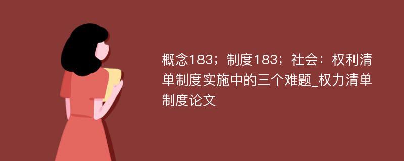 概念183；制度183；社会：权利清单制度实施中的三个难题_权力清单制度论文