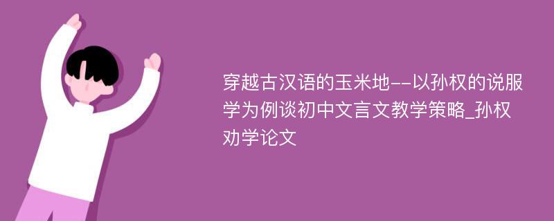 穿越古汉语的玉米地--以孙权的说服学为例谈初中文言文教学策略_孙权劝学论文