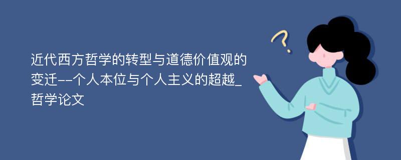 近代西方哲学的转型与道德价值观的变迁--个人本位与个人主义的超越_哲学论文