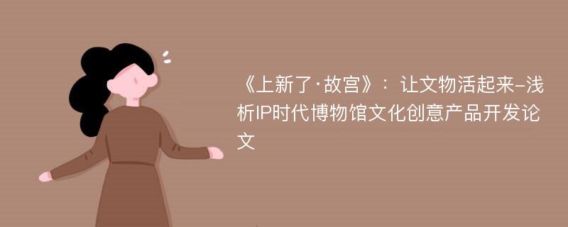 《上新了·故宫》：让文物活起来-浅析IP时代博物馆文化创意产品开发论文