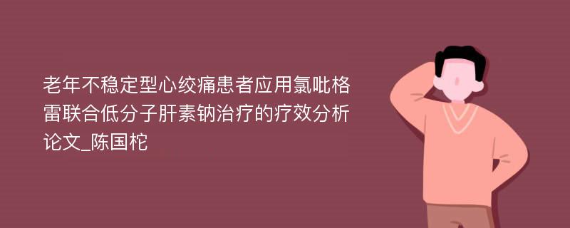 老年不稳定型心绞痛患者应用氯吡格雷联合低分子肝素钠治疗的疗效分析论文_陈国柁