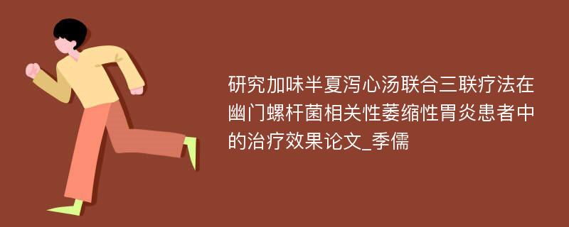 研究加味半夏泻心汤联合三联疗法在幽门螺杆菌相关性萎缩性胃炎患者中的治疗效果论文_季儒