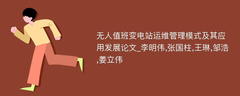 无人值班变电站运维管理模式及其应用发展论文_李明伟,张国柱,王琳,邹浩,姜立伟