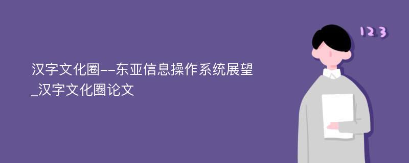 汉字文化圈--东亚信息操作系统展望_汉字文化圈论文