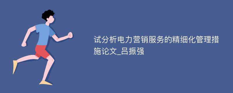 试分析电力营销服务的精细化管理措施论文_吕振强