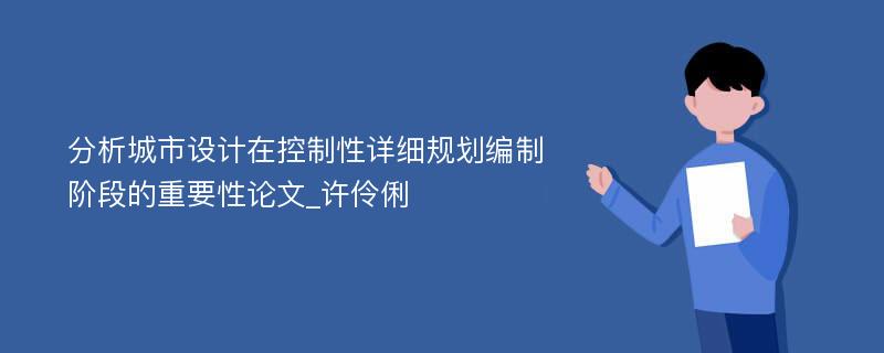 分析城市设计在控制性详细规划编制阶段的重要性论文_许伶俐