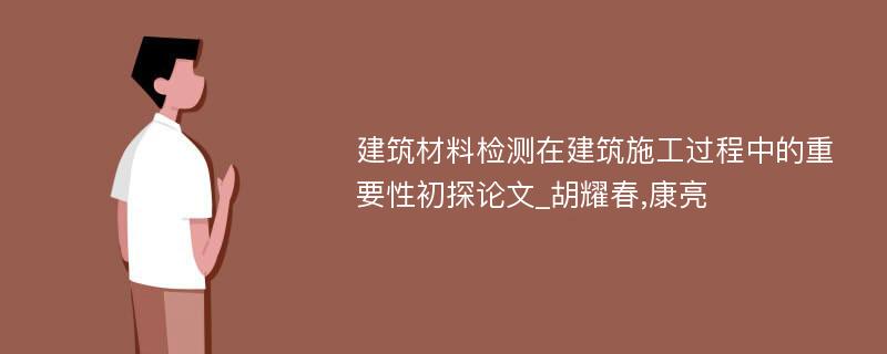 建筑材料检测在建筑施工过程中的重要性初探论文_胡耀春,康亮