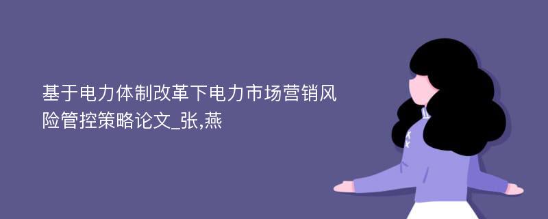 基于电力体制改革下电力市场营销风险管控策略论文_张,燕