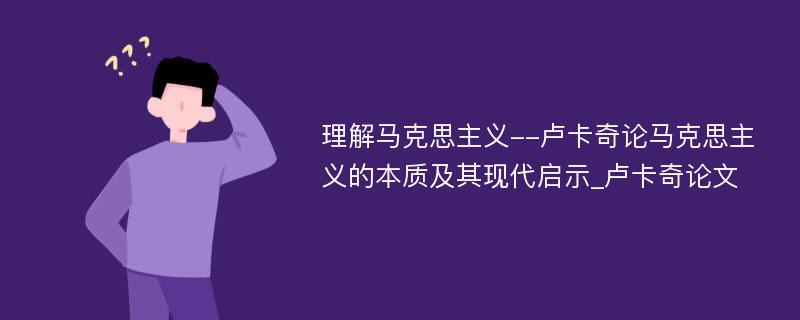 理解马克思主义--卢卡奇论马克思主义的本质及其现代启示_卢卡奇论文