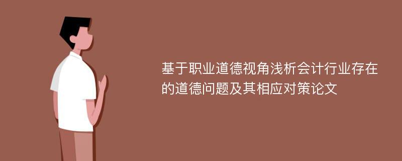 基于职业道德视角浅析会计行业存在的道德问题及其相应对策论文