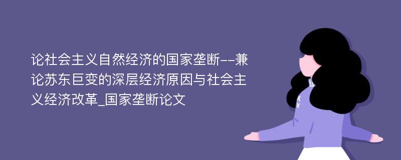 论社会主义自然经济的国家垄断--兼论苏东巨变的深层经济原因与社会主义经济改革_国家垄断论文