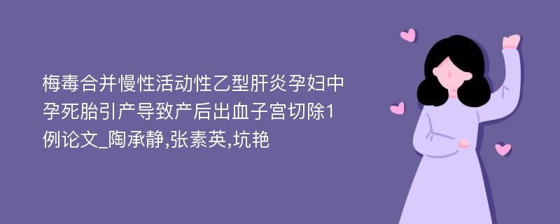 梅毒合并慢性活动性乙型肝炎孕妇中孕死胎引产导致产后出血子宫切除1例论文_陶承静,张素英,坑艳