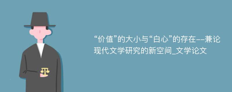 “价值”的大小与“白心”的存在--兼论现代文学研究的新空间_文学论文