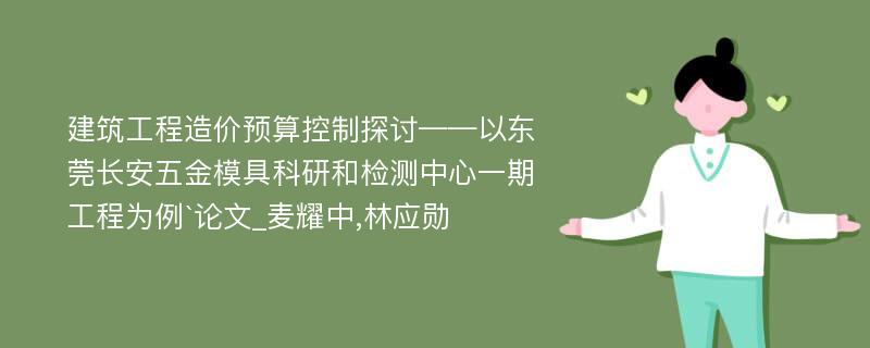 建筑工程造价预算控制探讨——以东莞长安五金模具科研和检测中心一期工程为例`论文_麦耀中,林应勋