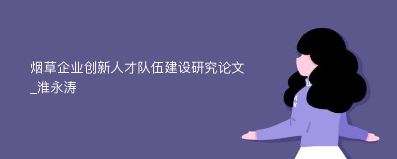 烟草企业创新人才队伍建设研究论文_淮永涛