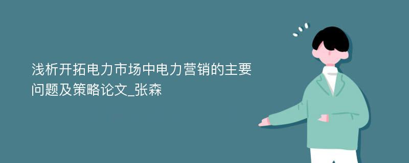 浅析开拓电力市场中电力营销的主要问题及策略论文_张森