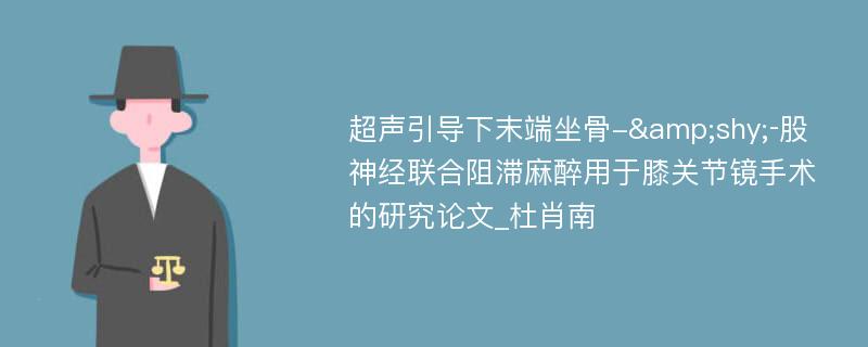 超声引导下末端坐骨-&shy;‐股神经联合阻滞麻醉用于膝关节镜手术的研究论文_杜肖南