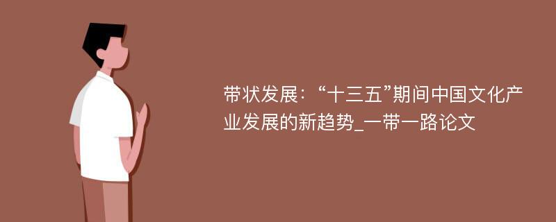 带状发展：“十三五”期间中国文化产业发展的新趋势_一带一路论文