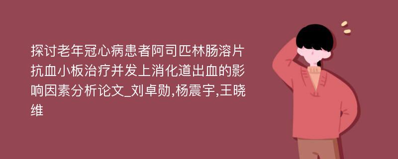 探讨老年冠心病患者阿司匹林肠溶片抗血小板治疗并发上消化道出血的影响因素分析论文_刘卓勋,杨震宇,王晓维