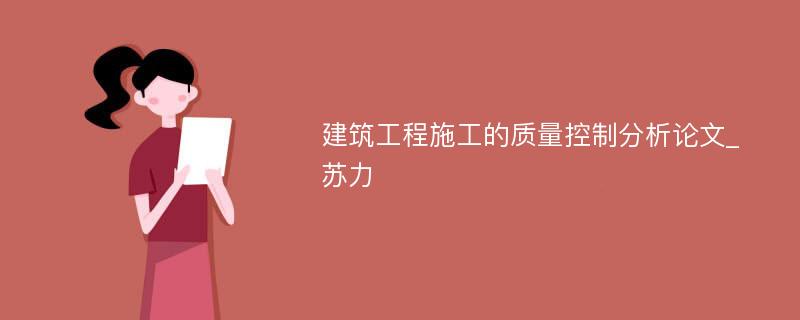 建筑工程施工的质量控制分析论文_苏力