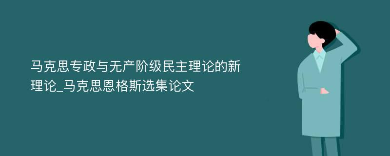 马克思专政与无产阶级民主理论的新理论_马克思恩格斯选集论文