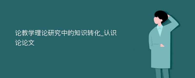 论教学理论研究中的知识转化_认识论论文