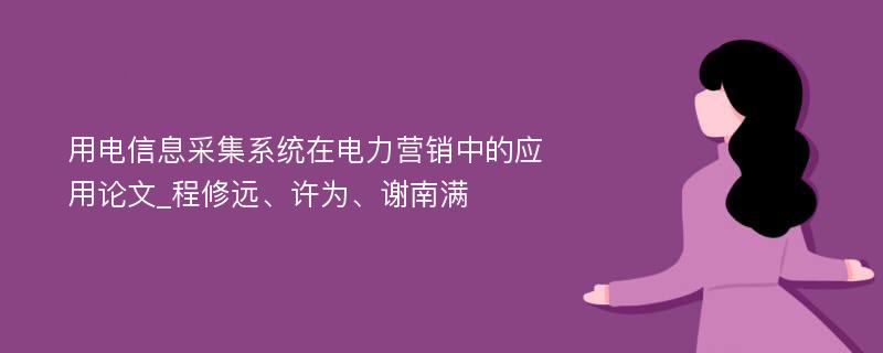 用电信息采集系统在电力营销中的应用论文_程修远、许为、谢南满