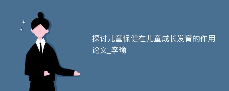 探讨儿童保健在儿童成长发育的作用论文_李瑜