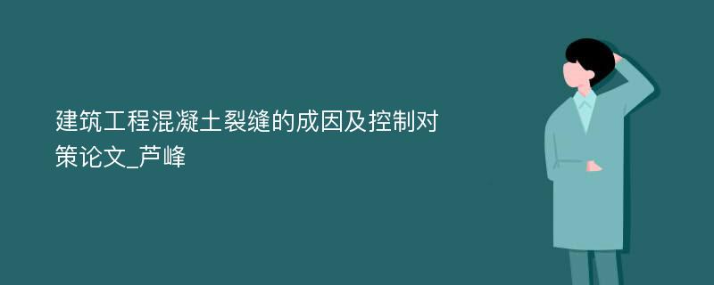 建筑工程混凝土裂缝的成因及控制对策论文_芦峰