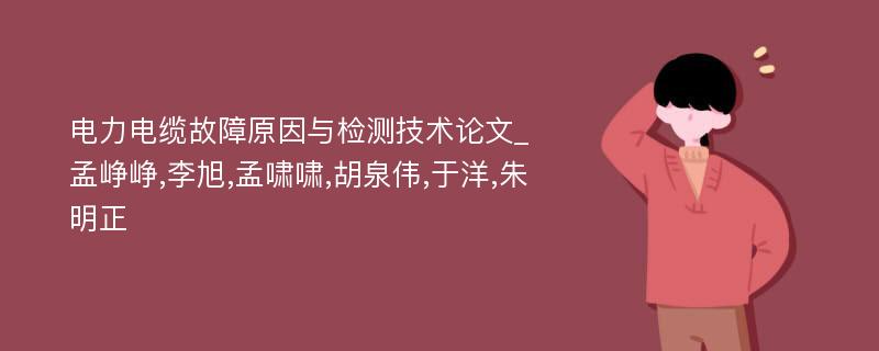 电力电缆故障原因与检测技术论文_孟峥峥,李旭,孟啸啸,胡泉伟,于洋,朱明正