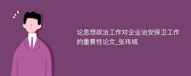 论思想政治工作对企业治安保卫工作的重要性论文_张玮城