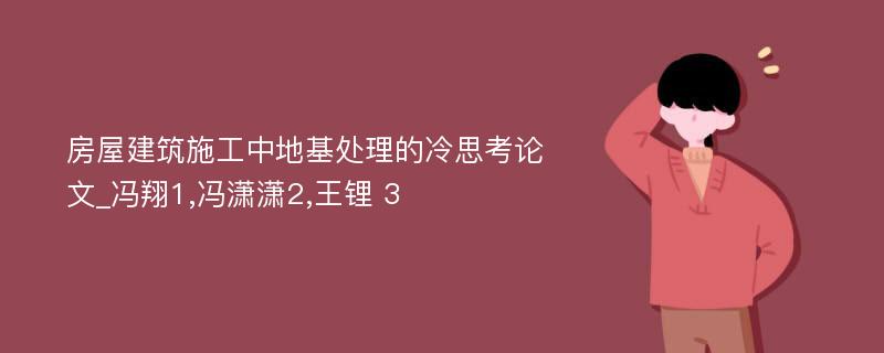 房屋建筑施工中地基处理的冷思考论文_冯翔1,冯潇潇2,王锂 3