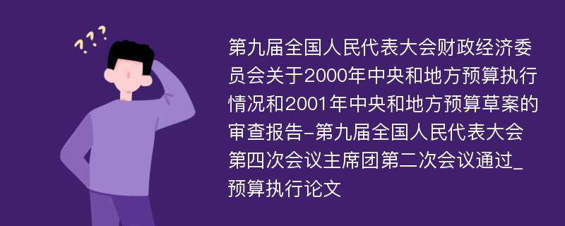 第九届全国人民代表大会财政经济委员会关于2000年中央和地方预算执行情况和2001年中央和地方预算草案的审查报告-第九届全国人民代表大会第四次会议主席团第二次会议通过_预算执行论文