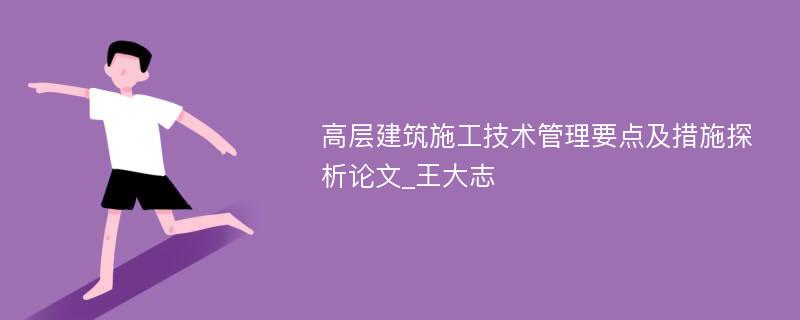 高层建筑施工技术管理要点及措施探析论文_王大志