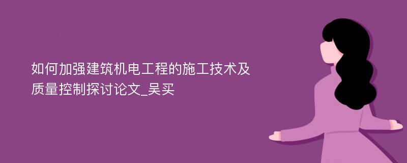 如何加强建筑机电工程的施工技术及质量控制探讨论文_吴买