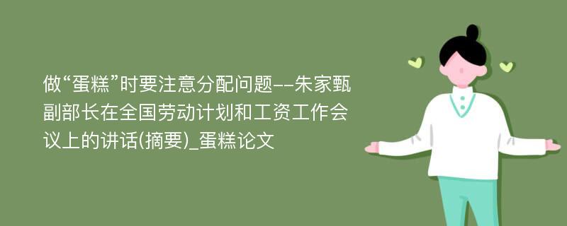 做“蛋糕”时要注意分配问题--朱家甄副部长在全国劳动计划和工资工作会议上的讲话(摘要)_蛋糕论文