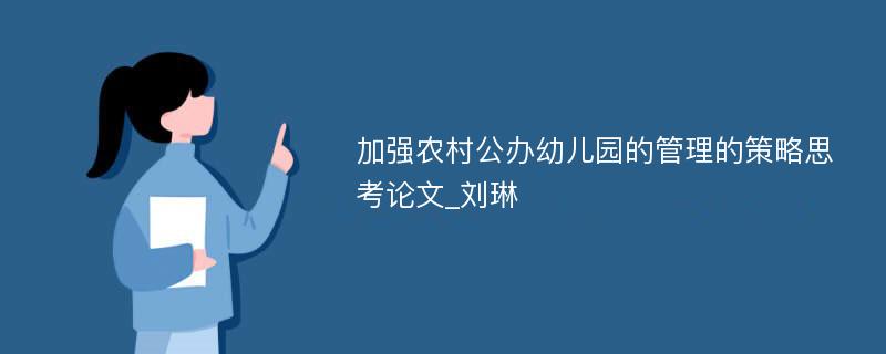 加强农村公办幼儿园的管理的策略思考论文_刘琳