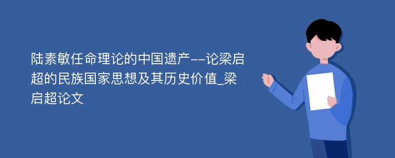 陆素敏任命理论的中国遗产--论梁启超的民族国家思想及其历史价值_梁启超论文