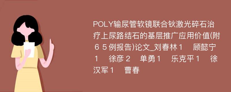 POLY输尿管软镜联合钬激光碎石治疗上尿路结石的基层推广应用价值(附６５例报告)论文_刘春林１　顾懿宁１　徐彦２　单勇１　乐克平１　徐汉军１　曹春