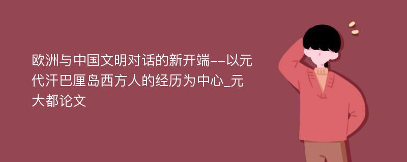 欧洲与中国文明对话的新开端--以元代汗巴厘岛西方人的经历为中心_元大都论文