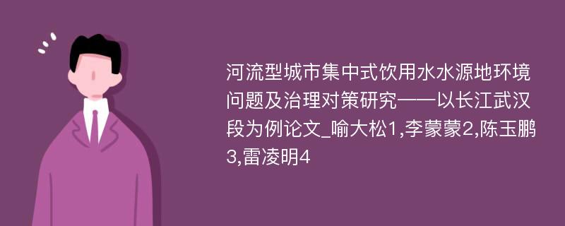 河流型城市集中式饮用水水源地环境问题及治理对策研究——以长江武汉段为例论文_喻大松1,李蒙蒙2,陈玉鹏3,雷凌明4