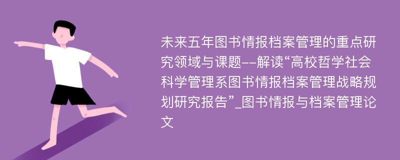 未来五年图书情报档案管理的重点研究领域与课题--解读“高校哲学社会科学管理系图书情报档案管理战略规划研究报告”_图书情报与档案管理论文