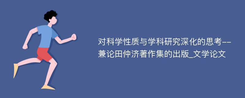 对科学性质与学科研究深化的思考--兼论田仲济著作集的出版_文学论文