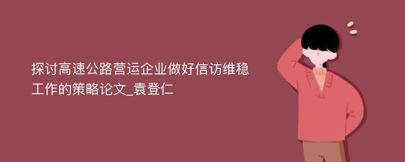 探讨高速公路营运企业做好信访维稳工作的策略论文_袁登仁