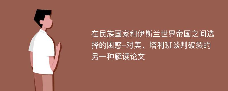 在民族国家和伊斯兰世界帝国之间选择的困惑-对美、塔利班谈判破裂的另一种解读论文