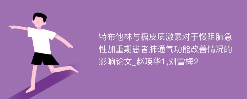 特布他林与糖皮质激素对于慢阻肺急性加重期患者肺通气功能改善情况的影响论文_赵瑛华1,刘雪梅2