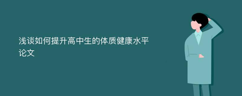 浅谈如何提升高中生的体质健康水平论文